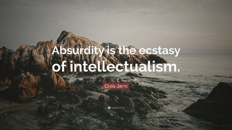 Criss Jami Quote: “Absurdity is the ecstasy of intellectualism.”