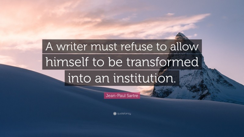 Jean-Paul Sartre Quote: “A writer must refuse to allow himself to be transformed into an institution.”