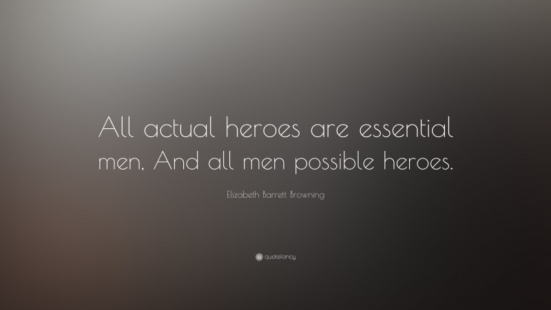 Elizabeth Barrett Browning Quote: “All actual heroes are essential men, And all men possible heroes.”