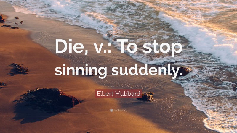 Elbert Hubbard Quote: “Die, v.: To stop sinning suddenly.”