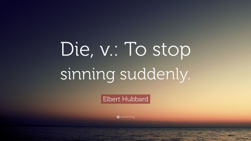 Elbert Hubbard Quote: “Die, v.: To stop sinning suddenly.”