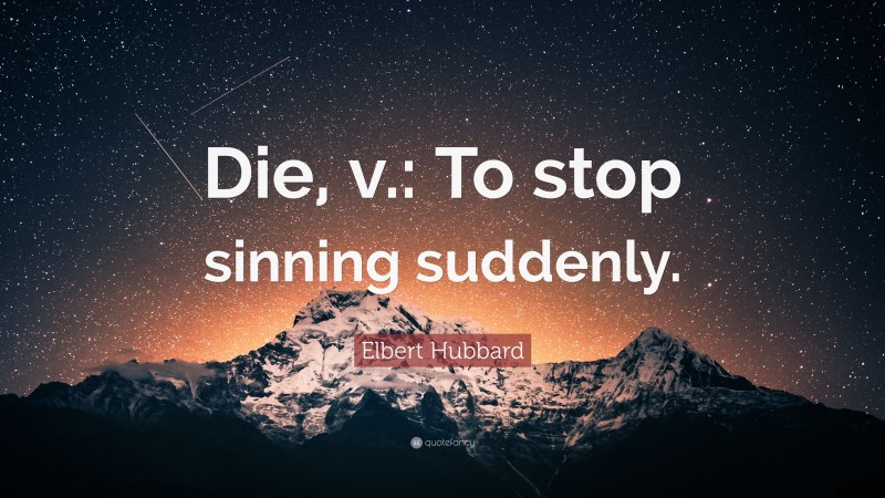 Elbert Hubbard Quote: “Die, v.: To stop sinning suddenly.”