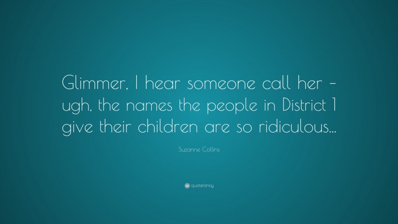 Suzanne Collins Quote: “Glimmer, I hear someone call her – ugh, the names the people in District 1 give their children are so ridiculous...”