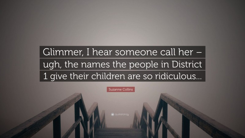 Suzanne Collins Quote: “Glimmer, I hear someone call her – ugh, the names the people in District 1 give their children are so ridiculous...”