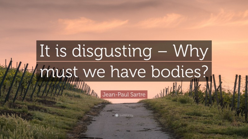 Jean-Paul Sartre Quote: “It is disgusting – Why must we have bodies?”