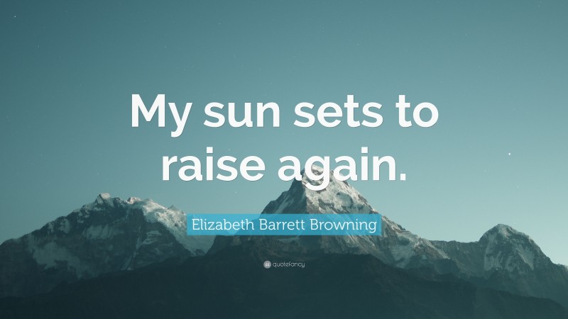 Elizabeth Barrett Browning Quote: “My sun sets to raise again.”