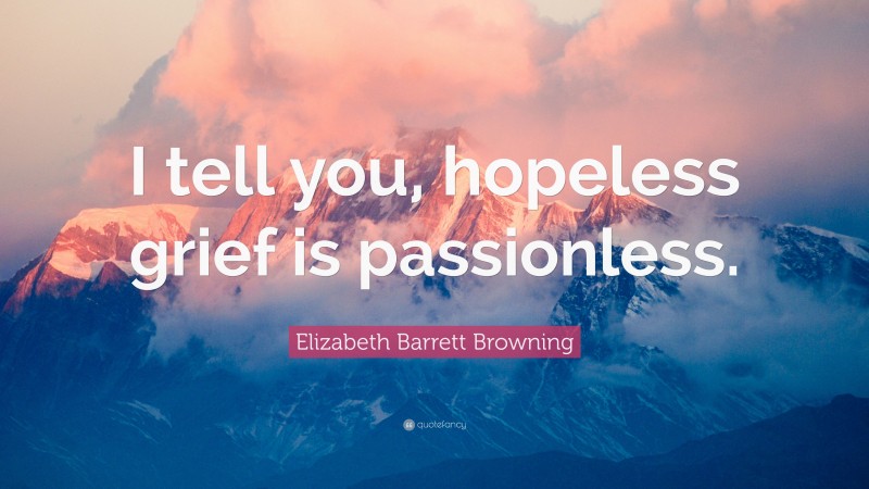 Elizabeth Barrett Browning Quote: “I tell you, hopeless grief is passionless.”