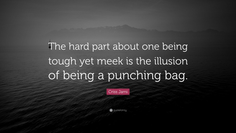 Criss Jami Quote: “The hard part about one being tough yet meek is the illusion of being a punching bag.”