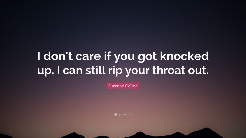 Suzanne Collins Quote: “I don’t care if you got knocked up. I can still rip your throat out.”