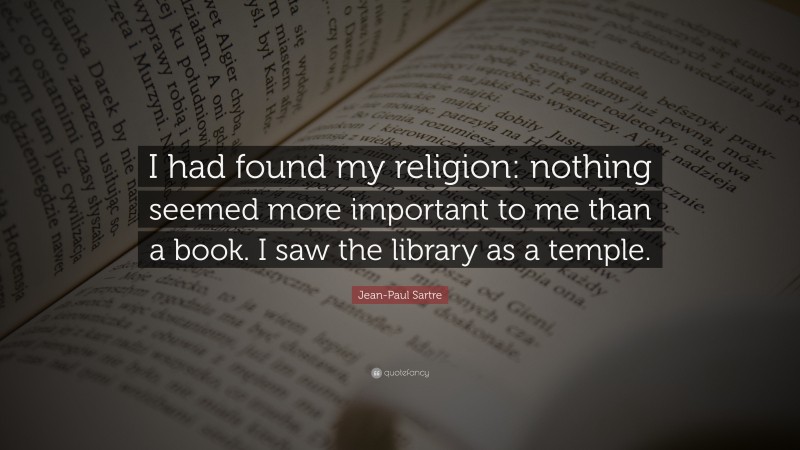 Jean-Paul Sartre Quote: “I had found my religion: nothing seemed more important to me than a book. I saw the library as a temple.”