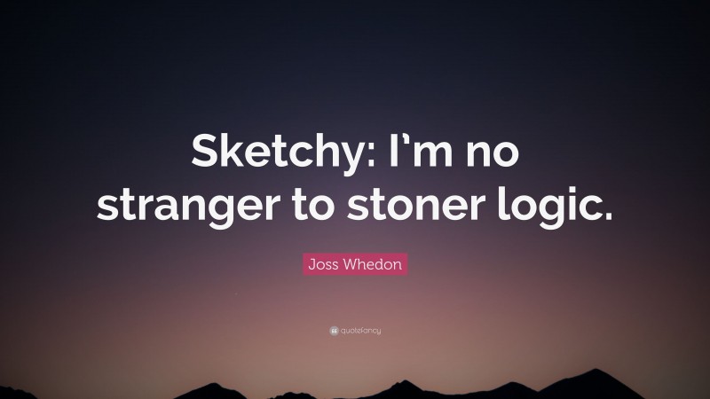 Joss Whedon Quote: “Sketchy: I’m no stranger to stoner logic.”