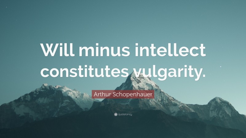 Arthur Schopenhauer Quote: “Will minus intellect constitutes vulgarity.”