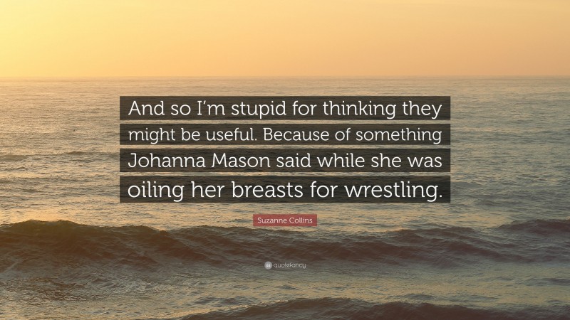 Suzanne Collins Quote: “And so I’m stupid for thinking they might be useful. Because of something Johanna Mason said while she was oiling her breasts for wrestling.”