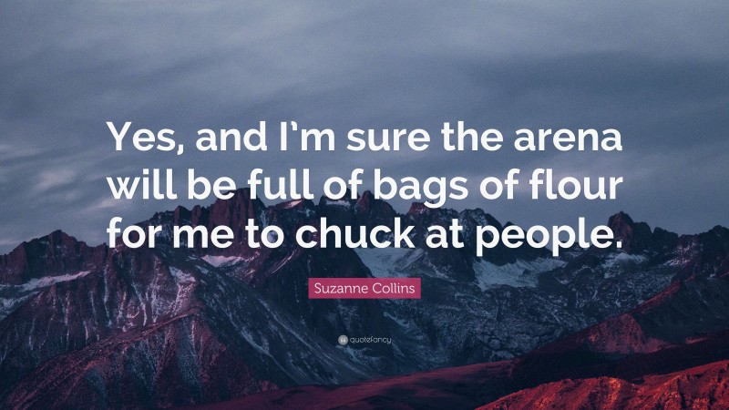 Suzanne Collins Quote: “Yes, and I’m sure the arena will be full of bags of flour for me to chuck at people.”
