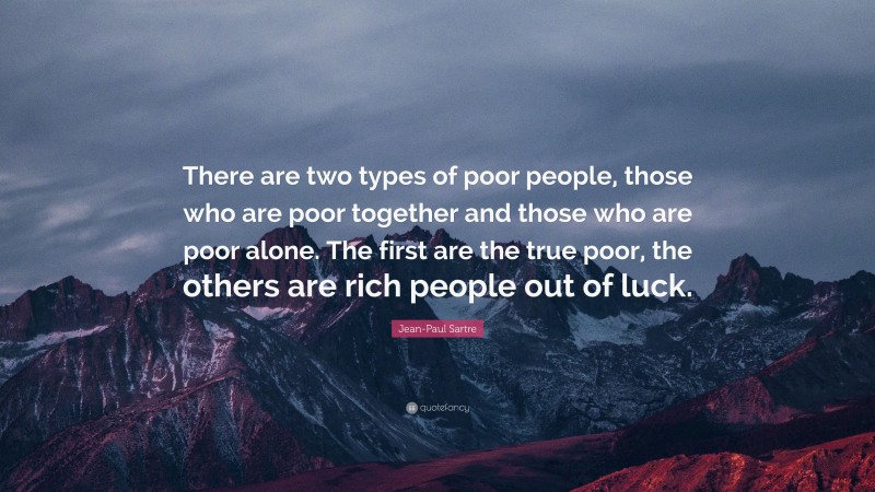 Jean-Paul Sartre Quote: “There are two types of poor people, those who are poor together and those who are poor alone. The first are the true poor, the others are rich people out of luck.”