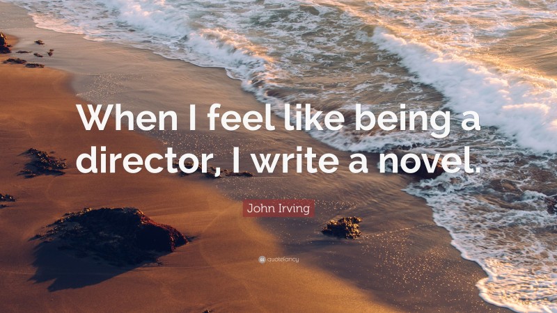 John Irving Quote: “When I feel like being a director, I write a novel.”