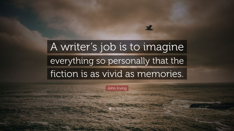 John Irving Quote: “A writer’s job is to imagine everything so personally that the fiction is as vivid as memories.”