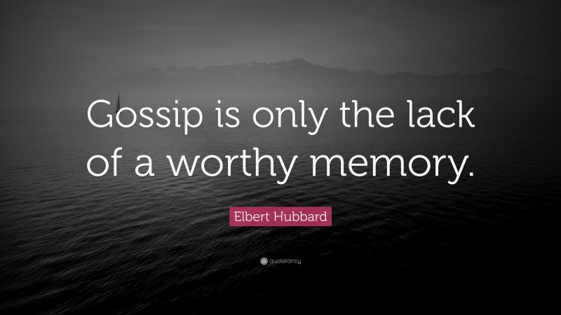 Elbert Hubbard Quote: “Gossip is only the lack of a worthy memory.”
