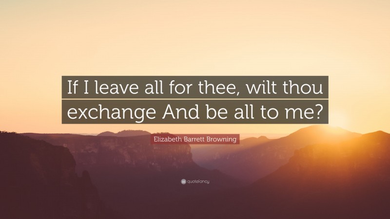 Elizabeth Barrett Browning Quote: “If I leave all for thee, wilt thou exchange And be all to me?”