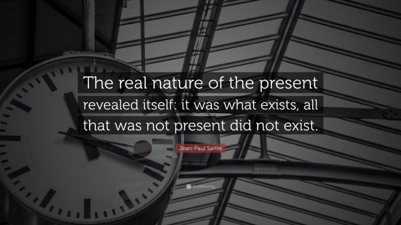 Jean-Paul Sartre Quote: “The real nature of the present revealed itself: it was what exists, all that was not present did not exist.”