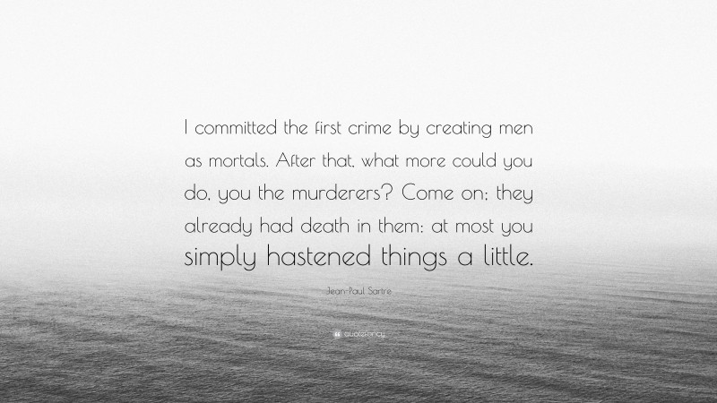 Jean-Paul Sartre Quote: “I committed the first crime by creating men as mortals. After that, what more could you do, you the murderers? Come on; they already had death in them: at most you simply hastened things a little.”