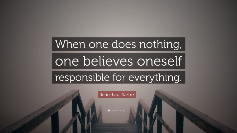 Jean-Paul Sartre Quote: “When one does nothing, one believes oneself responsible for everything.”