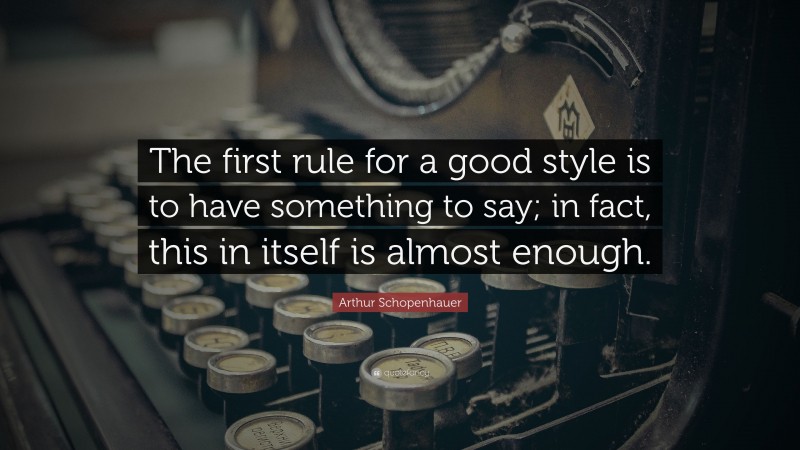 Arthur Schopenhauer Quote: “The first rule for a good style is to have something to say; in fact, this in itself is almost enough.”