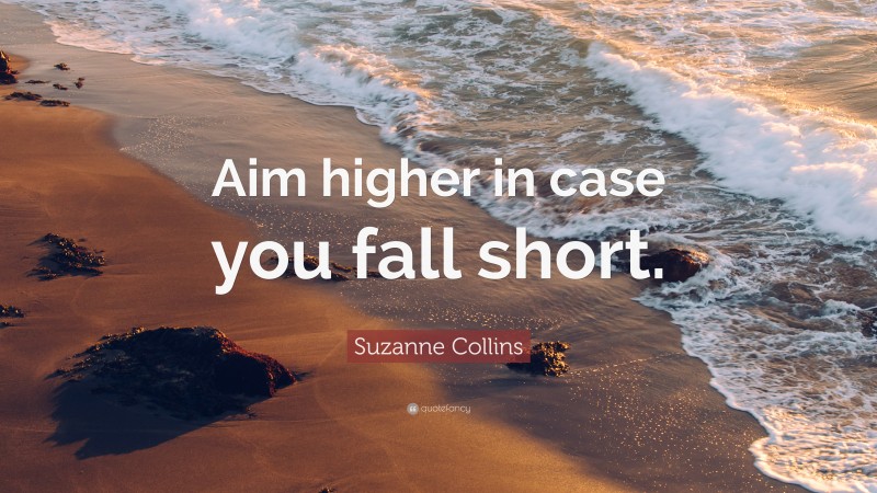 Suzanne Collins Quote: “Aim higher in case you fall short.”