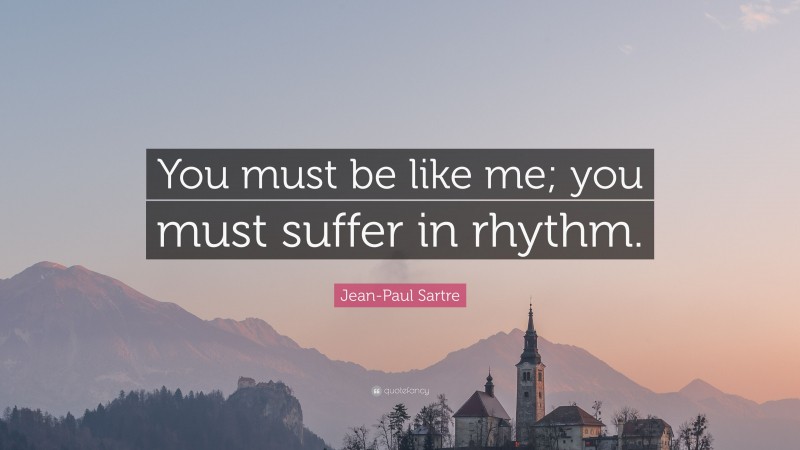 Jean-Paul Sartre Quote: “You must be like me; you must suffer in rhythm.”