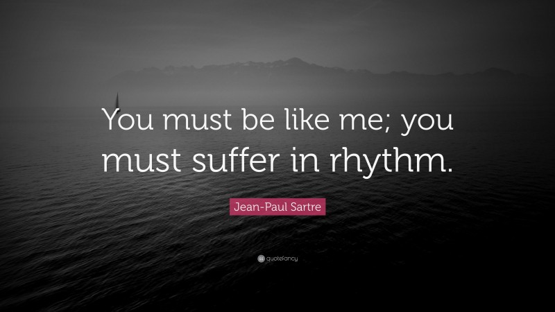 Jean-Paul Sartre Quote: “You must be like me; you must suffer in rhythm.”