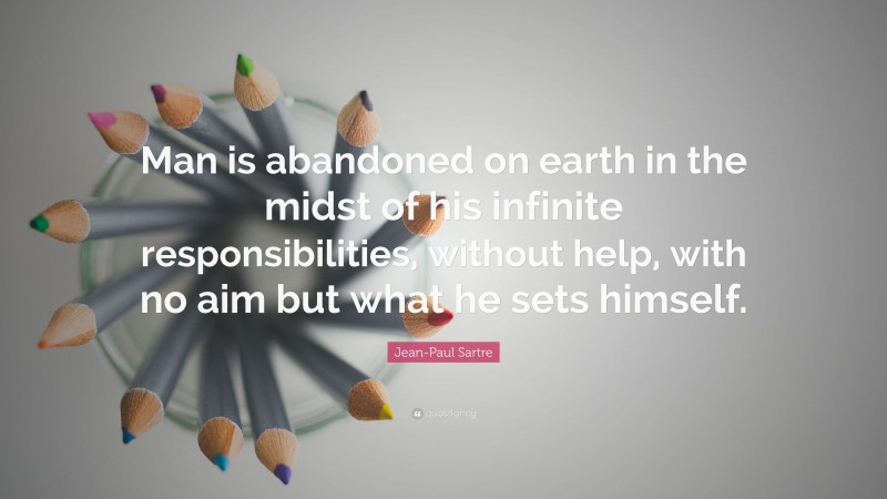 Jean-Paul Sartre Quote: “Man is abandoned on earth in the midst of his infinite responsibilities, without help, with no aim but what he sets himself.”