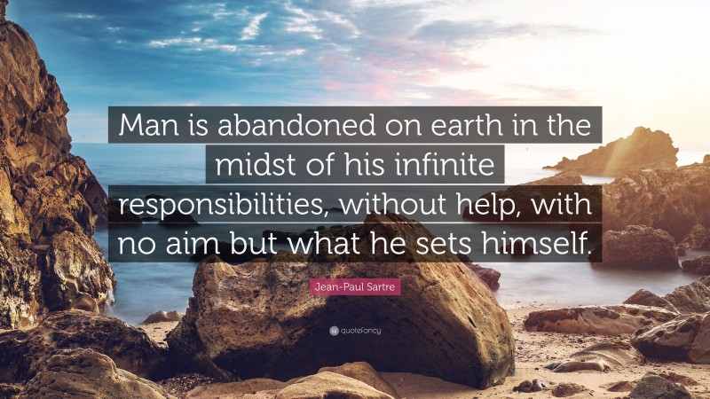 Jean-Paul Sartre Quote: “Man is abandoned on earth in the midst of his infinite responsibilities, without help, with no aim but what he sets himself.”