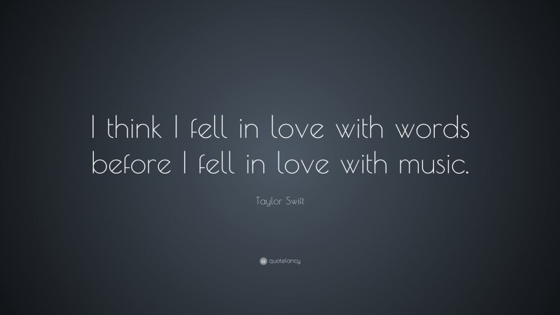 Taylor Swift Quote: “I think I fell in love with words before I fell in love with music.”