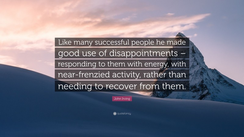 John Irving Quote: “Like many successful people he made good use of disappointments – responding to them with energy, with near-frenzied activity, rather than needing to recover from them.”