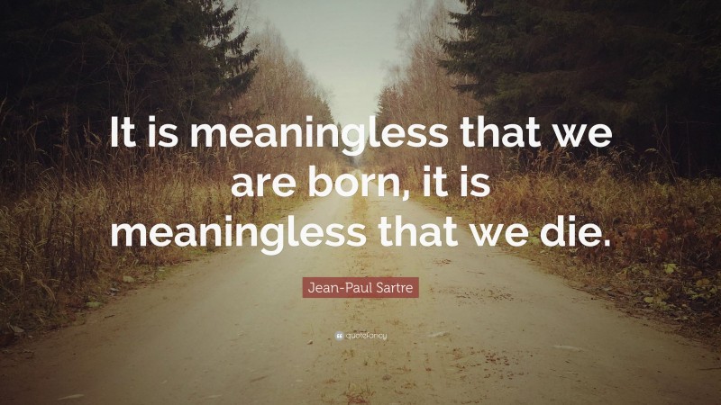 Jean-Paul Sartre Quote: “It is meaningless that we are born, it is meaningless that we die.”