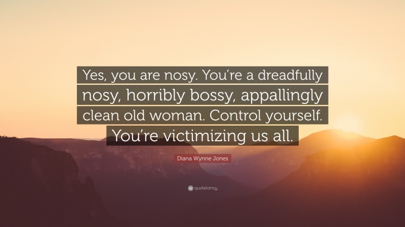 Diana Wynne Jones Quote: “Yes, you are nosy. You’re a dreadfully nosy, horribly bossy, appallingly clean old woman. Control yourself. You’re victimizing us all.”