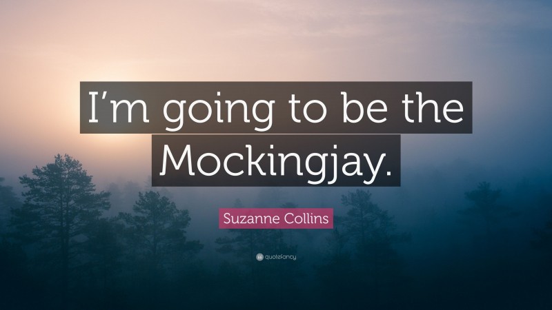 Suzanne Collins Quote: “I’m going to be the Mockingjay.”