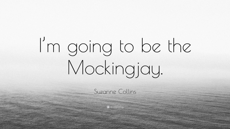 Suzanne Collins Quote: “I’m going to be the Mockingjay.”