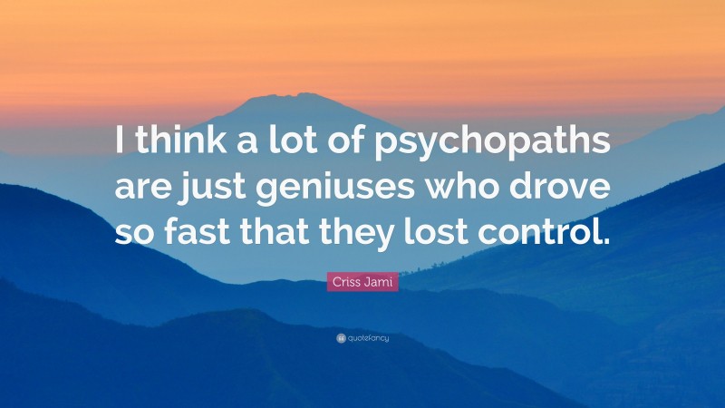 Criss Jami Quote: “I think a lot of psychopaths are just geniuses who drove so fast that they lost control.”