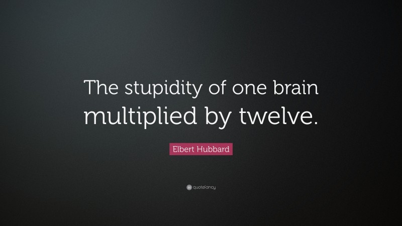 Elbert Hubbard Quote: “The stupidity of one brain multiplied by twelve.”
