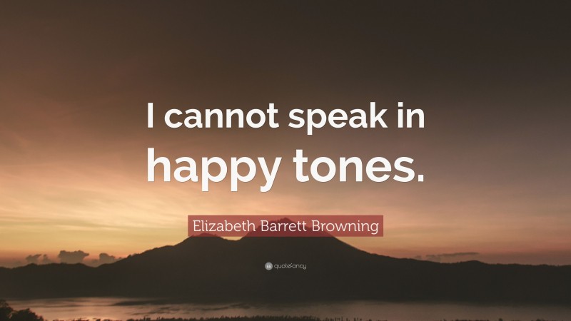 Elizabeth Barrett Browning Quote: “I cannot speak in happy tones.”
