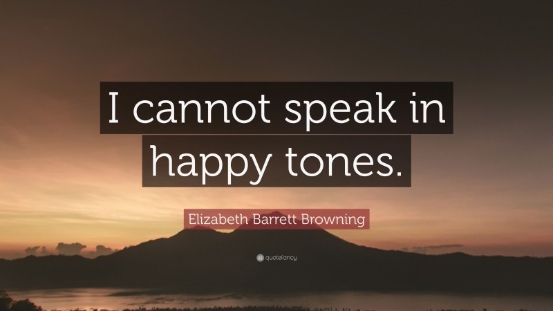 Elizabeth Barrett Browning Quote: “I cannot speak in happy tones.”
