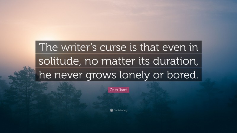 Criss Jami Quote: “The writer’s curse is that even in solitude, no matter its duration, he never grows lonely or bored.”