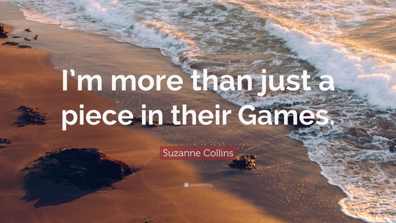 Suzanne Collins Quote: “I’m more than just a piece in their Games.”