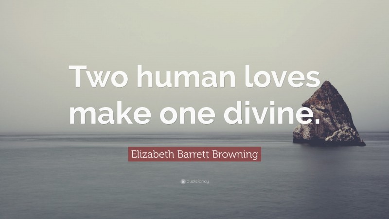 Elizabeth Barrett Browning Quote: “Two human loves make one divine.”