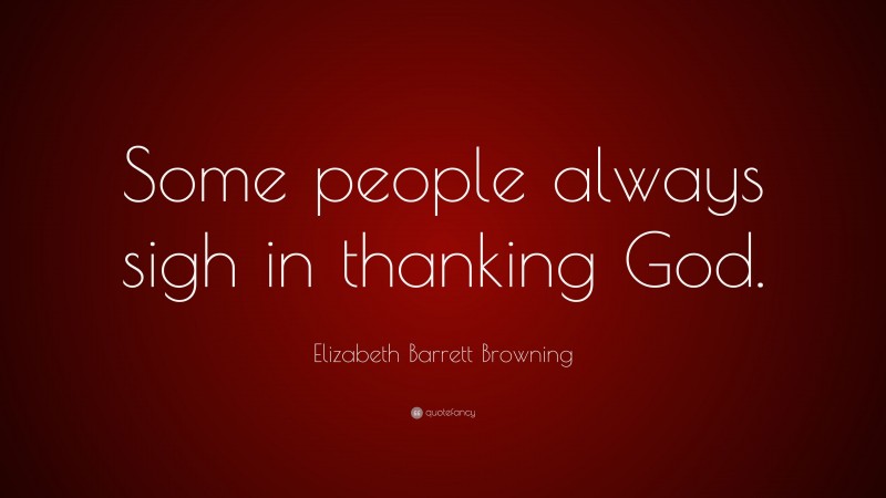 Elizabeth Barrett Browning Quote: “Some people always sigh in thanking God.”