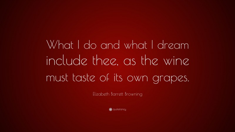 Elizabeth Barrett Browning Quote: “What I do and what I dream include thee, as the wine must taste of its own grapes.”