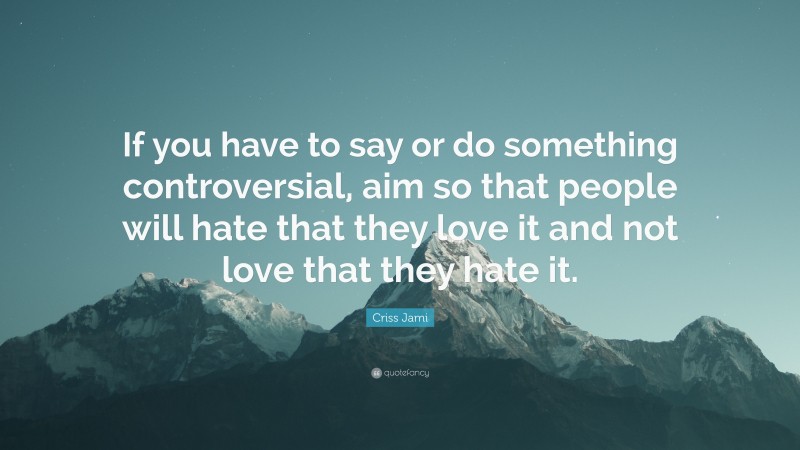 Criss Jami Quote: “If you have to say or do something controversial, aim so that people will hate that they love it and not love that they hate it.”