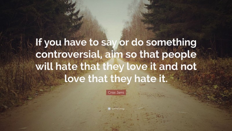 Criss Jami Quote: “If you have to say or do something controversial, aim so that people will hate that they love it and not love that they hate it.”