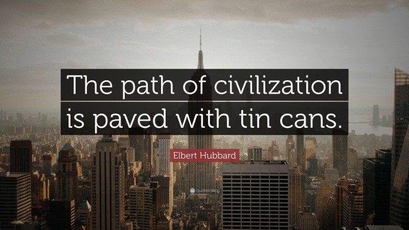 Elbert Hubbard Quote: “The path of civilization is paved with tin cans.”